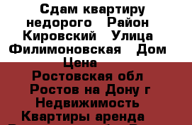 Сдам квартиру недорого › Район ­ Кировский › Улица ­ Филимоновская › Дом ­ 289 › Цена ­ 13 000 - Ростовская обл., Ростов-на-Дону г. Недвижимость » Квартиры аренда   . Ростовская обл.,Ростов-на-Дону г.